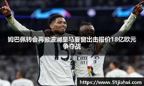 姆巴佩转会再掀波澜皇马夏窗出击报价18亿欧元争夺战