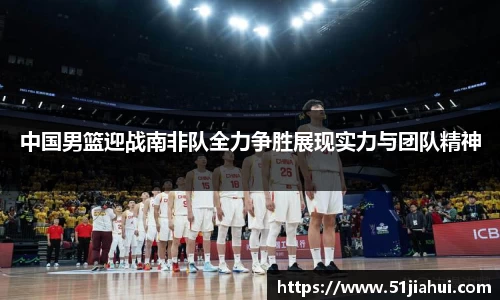 中国男篮迎战南非队全力争胜展现实力与团队精神