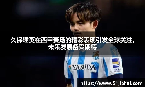 久保建英在西甲赛场的精彩表现引发全球关注，未来发展备受期待