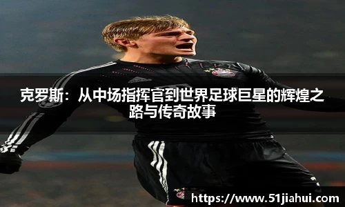 克罗斯：从中场指挥官到世界足球巨星的辉煌之路与传奇故事